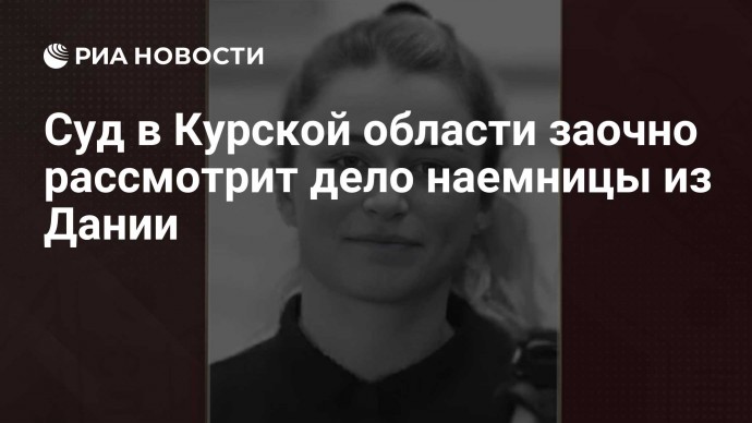Суд в Курской области заочно рассмотрит дело наемницы из Дании