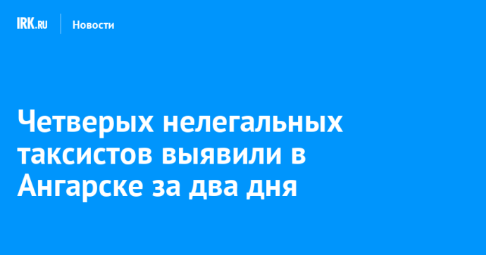 Четверых нелегальных таксистов выявили в Ангарске за два дня