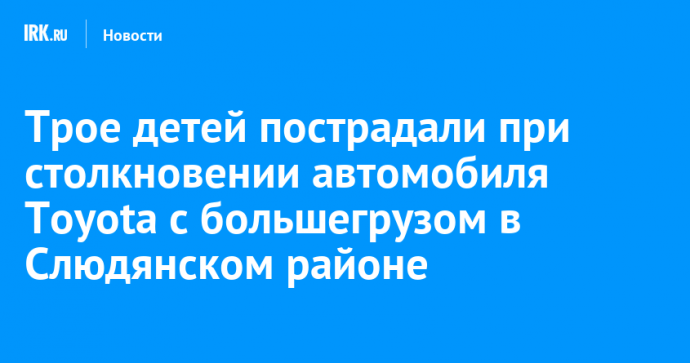 Трое детей пострадали при столкновении автомобиля Toyota с большегрузом в Слюдянском районе