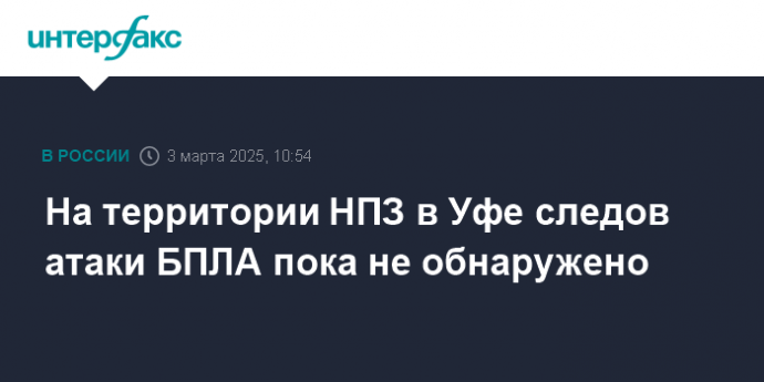 На территории НПЗ в Уфе следов атаки БПЛА пока не обнаружено