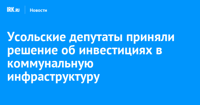 Усольские депутаты приняли решение об инвестициях в коммунальную инфраструктуру