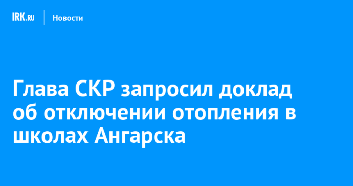 Глава СКР запросил доклад об отключении отопления в школах Ангарска Глава СКР запросил доклад об отключении отопления в школах Ангарска