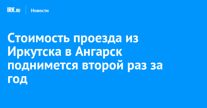 Стоимость проезда из Иркутска в Ангарск поднимется второй раз за год