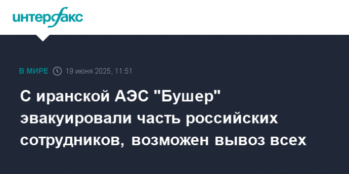 С иранской АЭС "Бушер" эвакуировали часть российских сотрудников, возможен вывоз всех