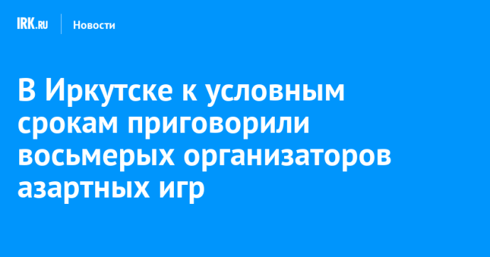 В Иркутске к условным срокам приговорили восьмерых организаторов азартных игр В Иркутске к условным срокам приговорили восьмерых организаторов азартных игр