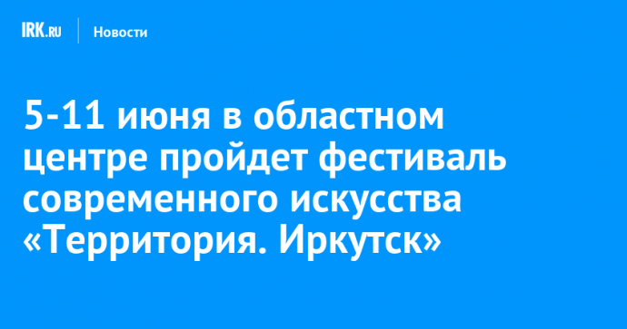 5-11 июня в областном центре пройдет фестиваль современного искусства «Территория. Иркутск»