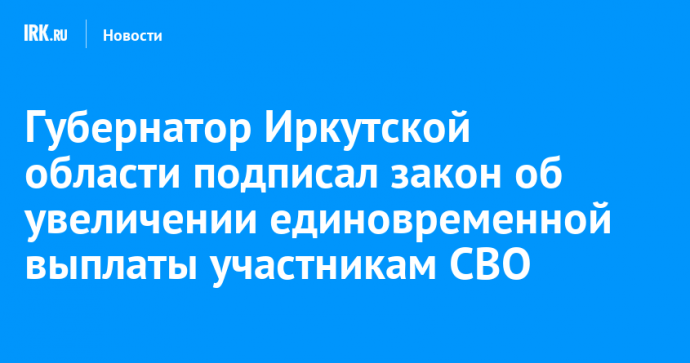Губернатор Иркутской области подписал закон об увеличении единовременной выплаты участникам СВО
