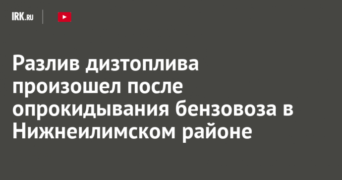Разлив дизтоплива произошел после опрокидывания бензовоза в Нижнеилимском районе