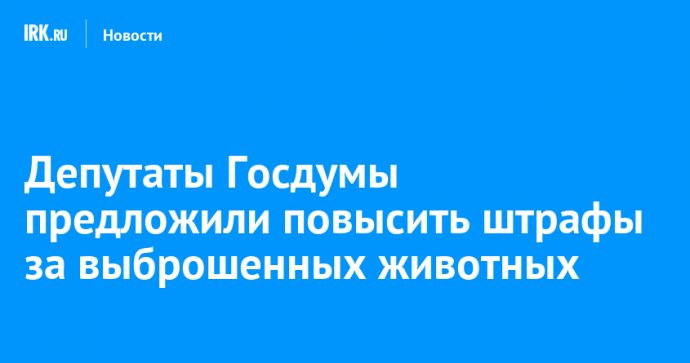 Депутаты Госдумы предложили повысить штрафы за выброшенных животных