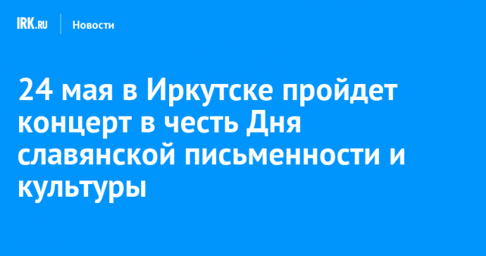 24 мая в Иркутске пройдет концерт в честь Дня славянской письменности и культуры