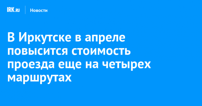 В Иркутске в апреле повысится стоимость проезда еще на четырех маршрутах