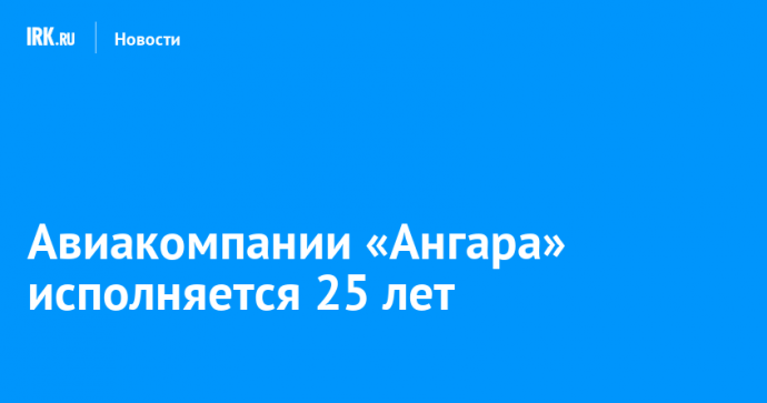 Авиакомпании «Ангара» исполняется 25 лет