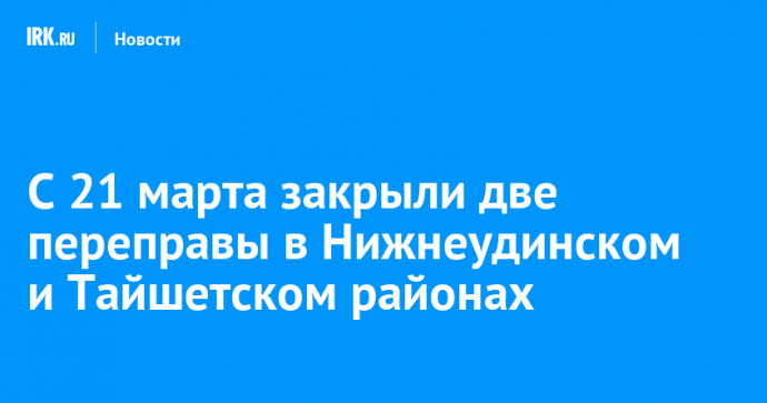 С 21 марта закрыли две переправы в Нижнеудинском и Тайшетском районах