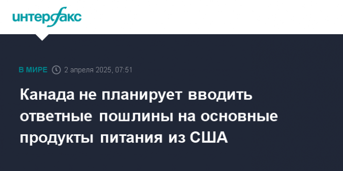 Канада не планирует вводить ответные пошлины на основные продукты питания из США
