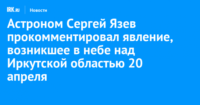 Астроном Сергей Язев прокомментировал явление, возникшее в небе над Иркутской областью 20 апреля