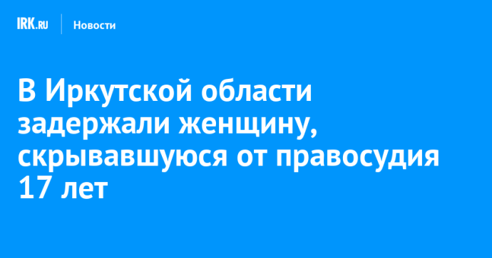 В Иркутской области задержали женщину, скрывавшуюся от правосудия 17 лет