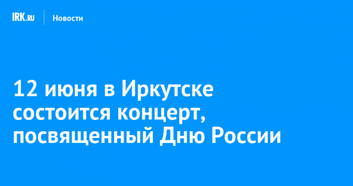12 июня в Иркутске состоится концерт, посвященный Дню России
