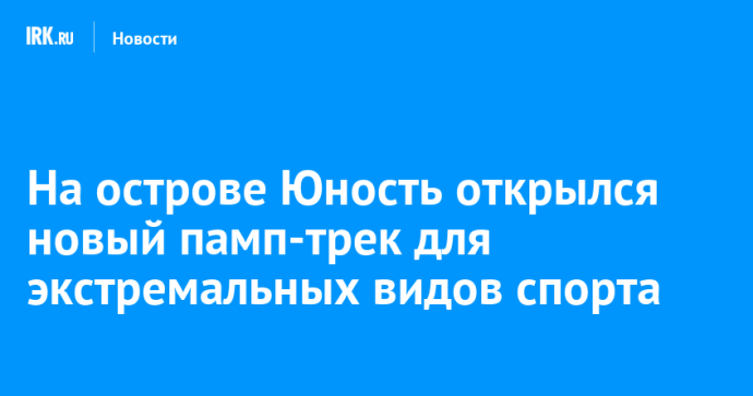 На острове Юность открылся новый памп-трек для экстремальных видов спорта