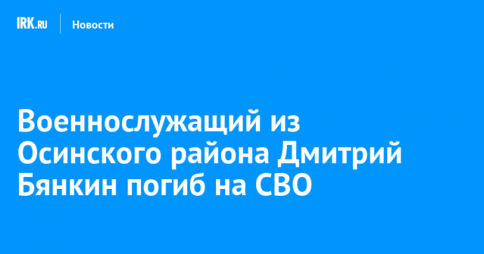 Военнослужащий из Осинского района Дмитрий Бянкин погиб на СВО