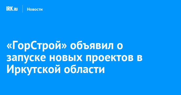 ГОРСТРОЙ объявил о запуске новых проектов в Иркутской области ГОРСТРОЙ объявил о запуске новых проектов в Иркутской области