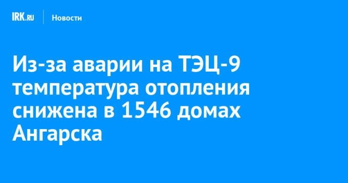 Из-за аварии на ТЭЦ-9 температура отопления снижена в 1546 домах Ангарска