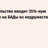 Правительство вводит 35%-ную пошлину на БАДы из недружественных стран