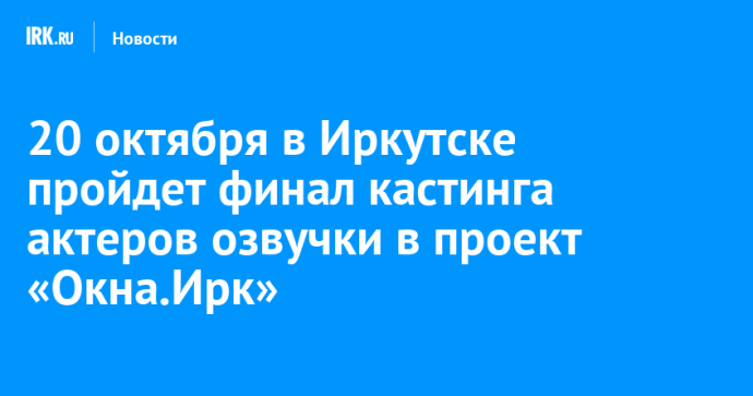 20 октября в Иркутске пройдет финал кастинга актеров озвучки в проект «Окна.Ирк»