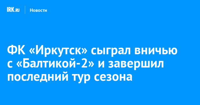 ФК «Иркутск» сыграл вничью с «Балтикой-2» и завершил последний тур сезона ФК «Иркутск» сыграл вничью с «Балтикой-2» и завершил последний тур сезона