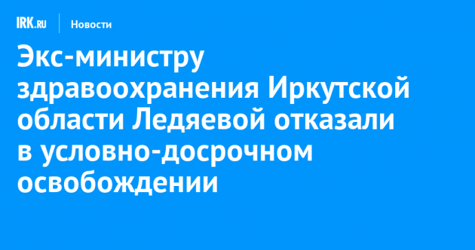 Экс-министру здравоохранения Иркутской области Ледяевой отказали в условно-досрочном освобождении