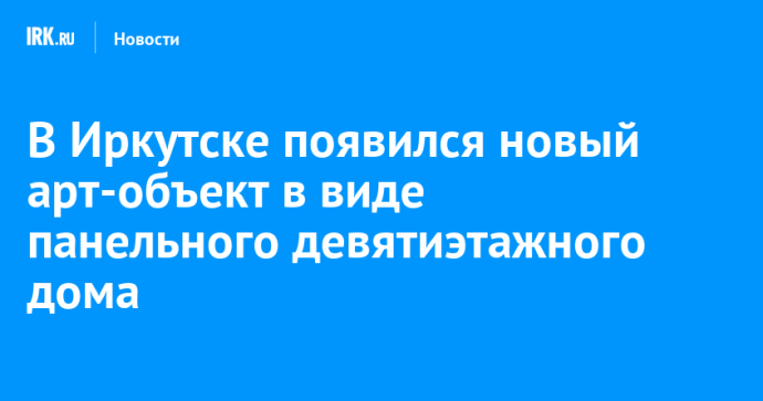 В Иркутске появился новый арт-объект в виде панельного девятиэтажного дома