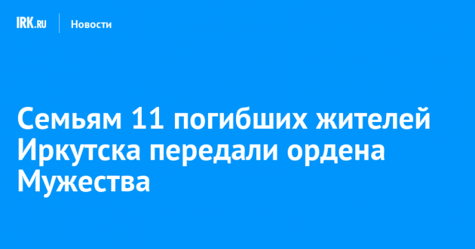 Семьям 11 погибших жителей Иркутска передали ордена Мужества