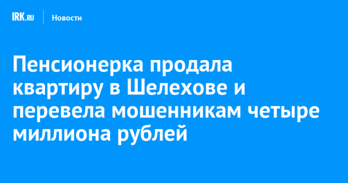 Пенсионерка продала квартиру в Шелехове и перевела мошенникам четыре миллиона рублей