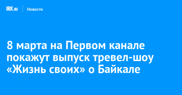 8 марта на Первом канале покажут выпуск тревел-шоу «Жизнь своих» о Байкале