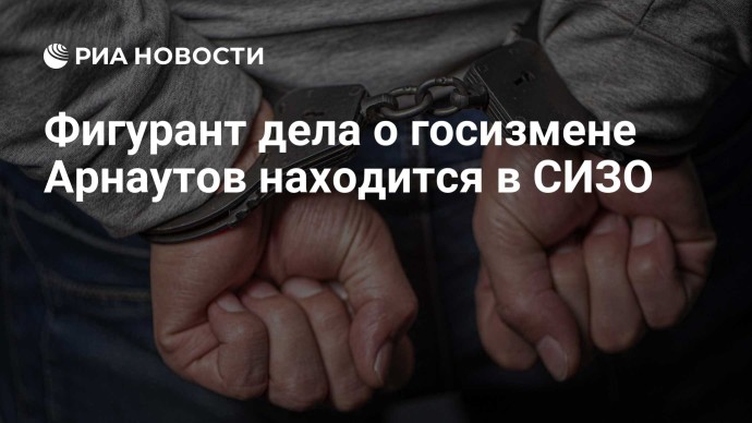 Фигурант дела о госизмене Арнаутов находится в СИЗО