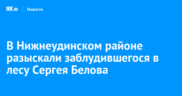 В Нижнеудинском районе разыскали заблудившегося в лесу Сергея Белова