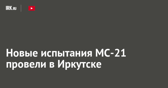 Новые испытания МС-21 провели в Иркутске Новые испытания МС-21 провели в Иркутске