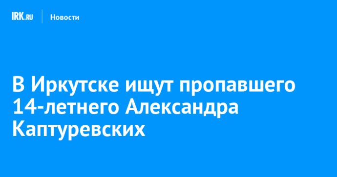 В Иркутске ищут пропавшего 14-летнего Александра Каптуревских