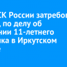 Глава СК России затребовал доклад по делу об истязании 11-летнего мальчика в Иркутском районе