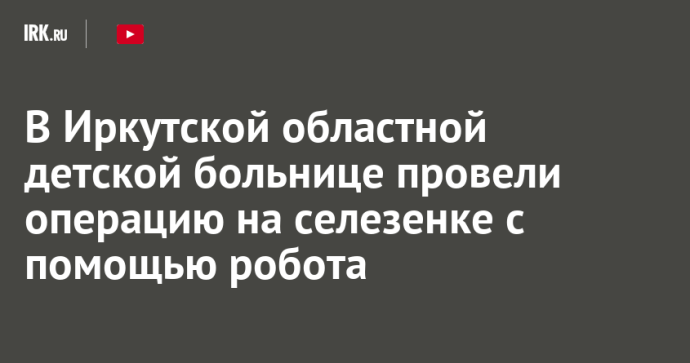 В Иркутской областной детской больнице провели операцию на селезенке с помощью робота
