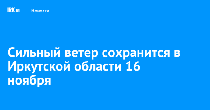 Сильный ветер сохранится в Иркутской области 16 ноября