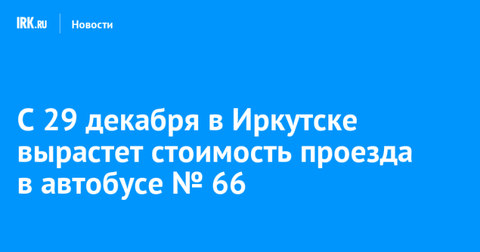 С 29 декабря в Иркутске вырастет стоимость проезда в автобусе № 66