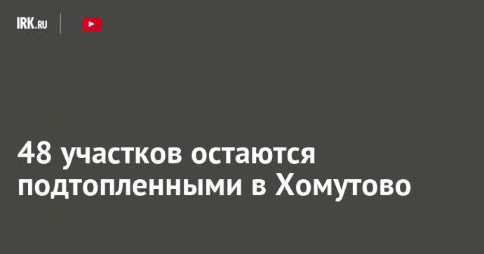 48 участков остаются подтопленными в Хомутово