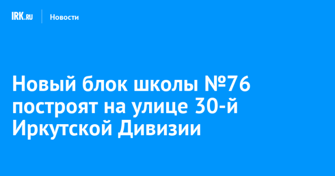 Новый блок школы №76 построят на улице 30-й Иркутской Дивизии Новый блок школы №76 построят на улице 30-й Иркутской Дивизии
