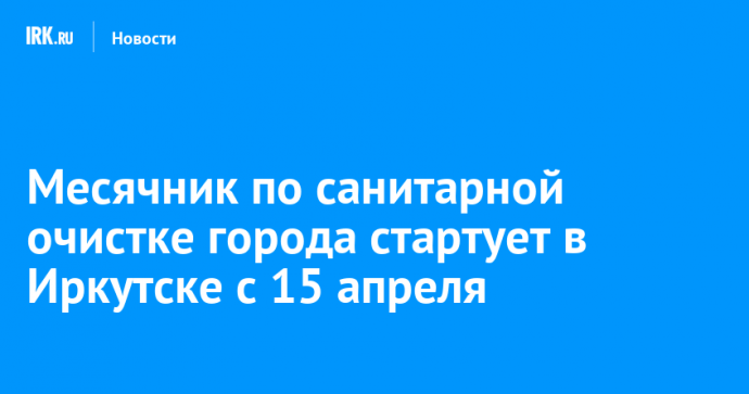 Месячник по санитарной очистке города стартует в Иркутске с 15 апреля