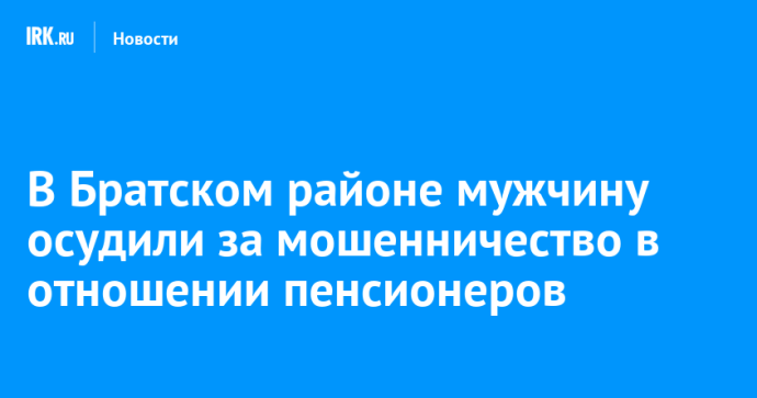 В Братском районе мужчину осудили за мошенничество в отношении пенсионеров