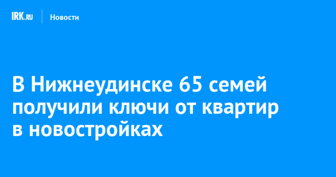В Нижнеудинске 65 семей получили ключи от квартир в новостройках