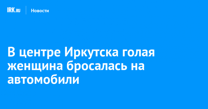 В центре Иркутска голая женщина бросалась на автомобили
