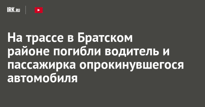 На трассе в Братском районе погибли водитель и пассажирка опрокинувшегося автомобиля