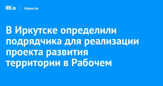 В Иркутске определили подрядчика для реализации проекта развития территории в Рабочем