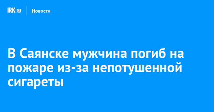 В Саянске мужчина погиб на пожаре из-за непотушенной сигареты